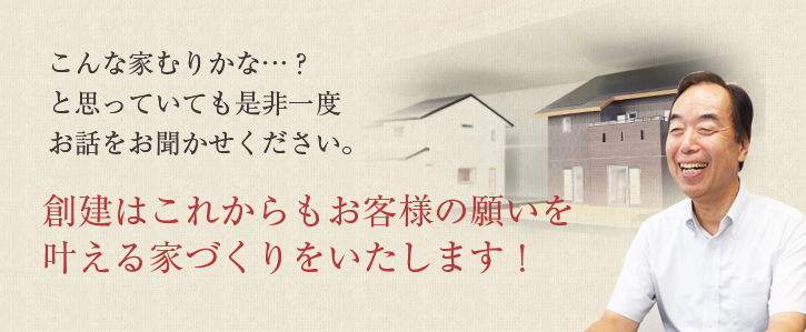 創建はこれからもお客様の願いを叶える家づくりをいたします!