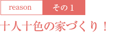 1：十人十色の家づくり！