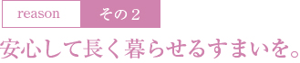 2：安心して長く暮らせるすまいを。