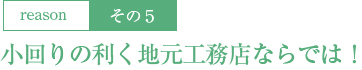 5：小回りの利く地元工務店ならでは！