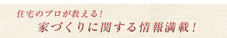 住宅のプロが教える！家づくりに関する情報満載！