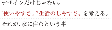 デザインだけじゃない。使いやすさ、生活のしやすさ、を考える。